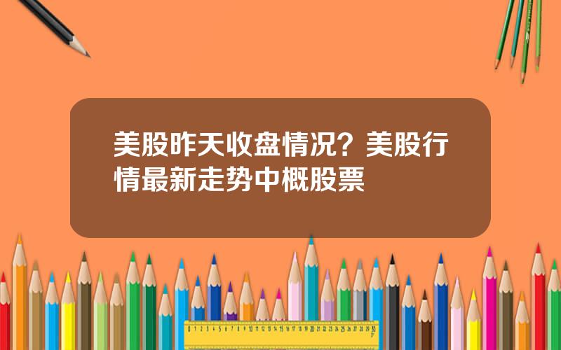 美股昨天收盘情况？美股行情最新走势中概股票
