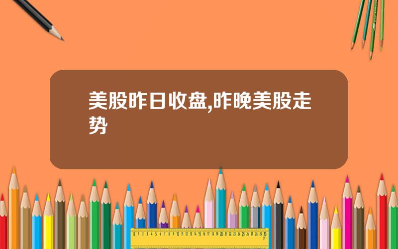 美股昨日收盘,昨晚美股走势