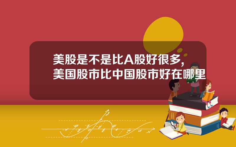 美股是不是比A股好很多,美国股市比中国股市好在哪里