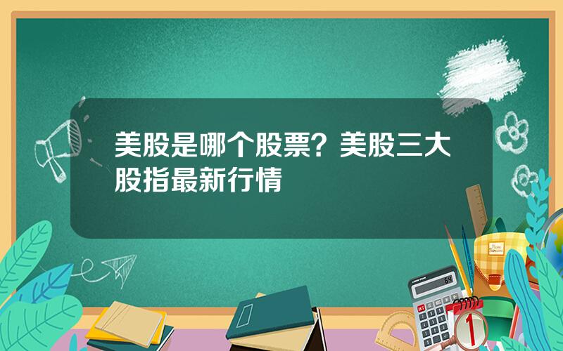 美股是哪个股票？美股三大股指最新行情