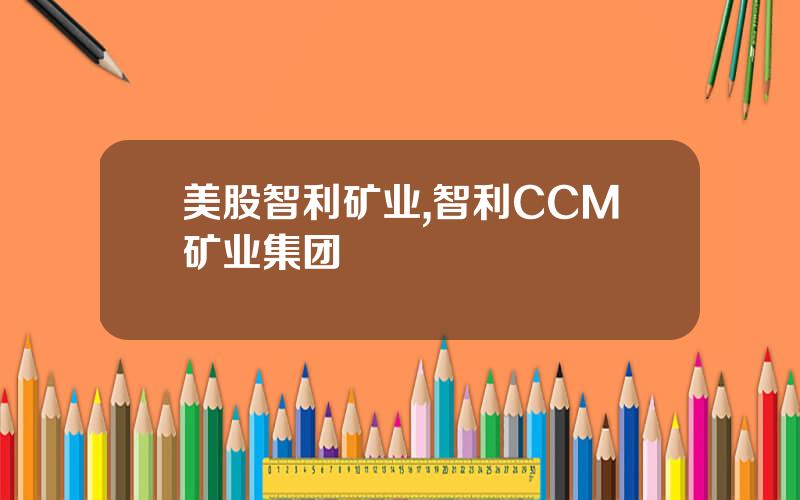 美股智利矿业,智利CCM矿业集团