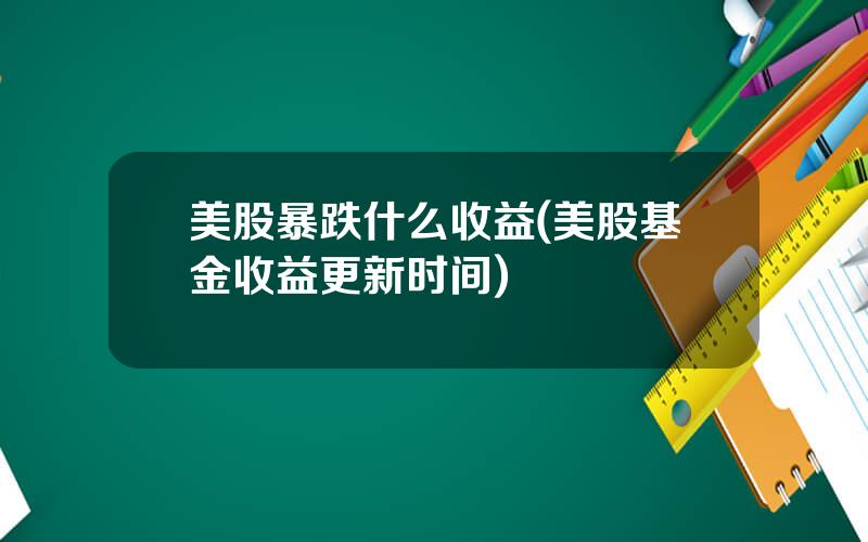 美股暴跌什么收益(美股基金收益更新时间)