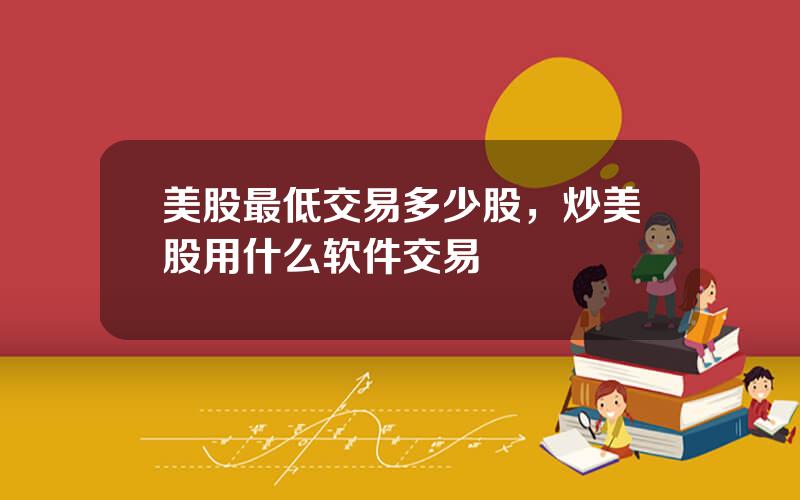 美股最低交易多少股，炒美股用什么软件交易