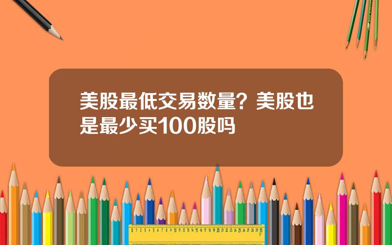 美股最低交易数量？美股也是最少买100股吗