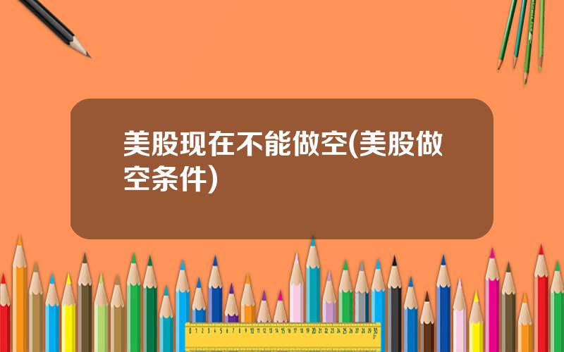 美股现在不能做空(美股做空条件)