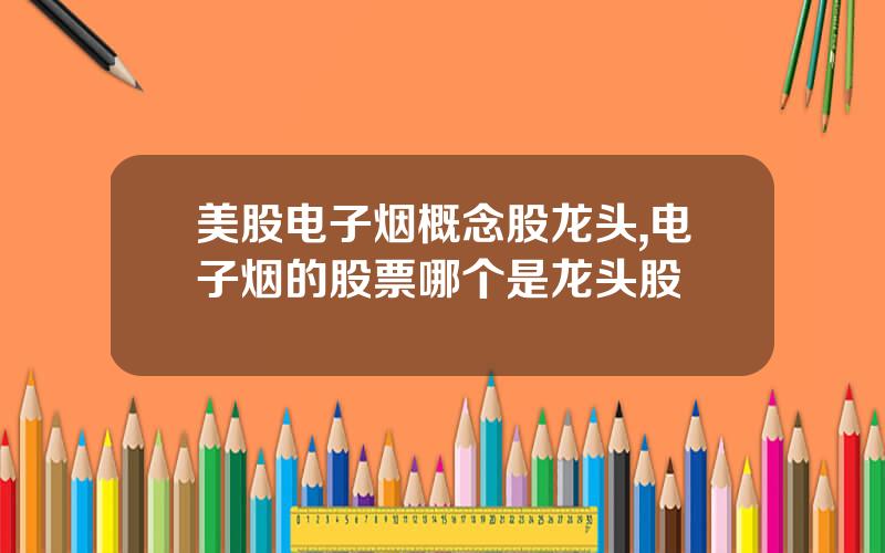 美股电子烟概念股龙头,电子烟的股票哪个是龙头股