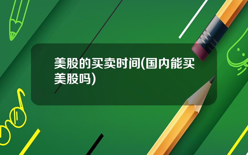 美股的买卖时间(国内能买美股吗)