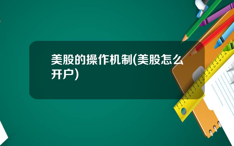 美股的操作机制(美股怎么开户)
