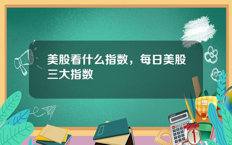 美股看什么指数，每日美股三大指数