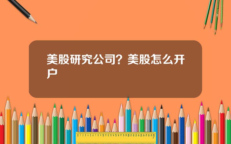 美股研究公司？美股怎么开户