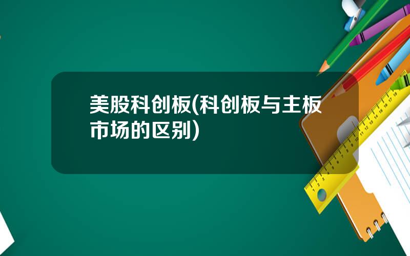 美股科创板(科创板与主板市场的区别)