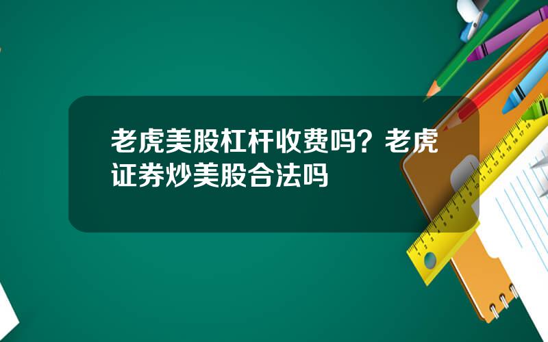 老虎美股杠杆收费吗？老虎证券炒美股合法吗