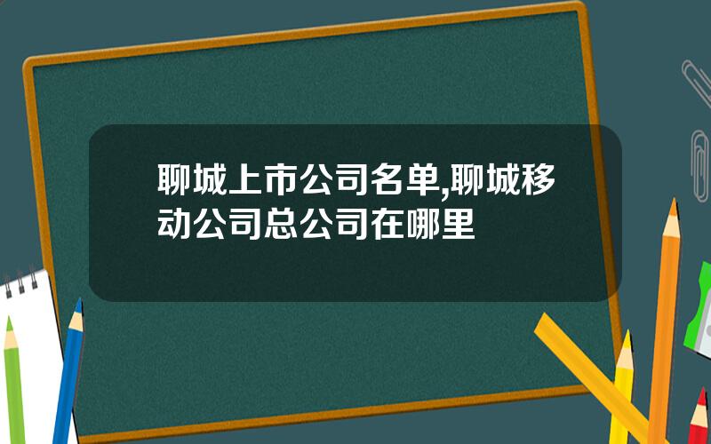 聊城上市公司名单,聊城移动公司总公司在哪里