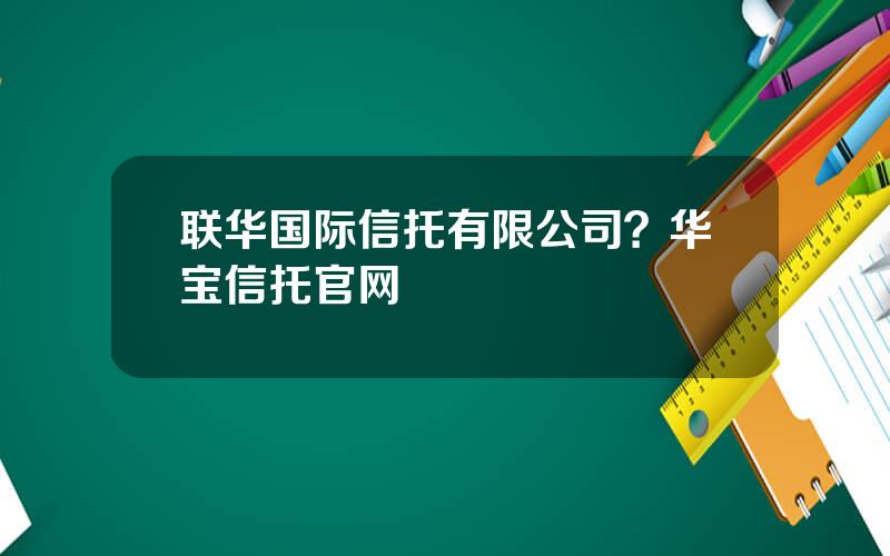 联华国际信托有限公司？华宝信托官网