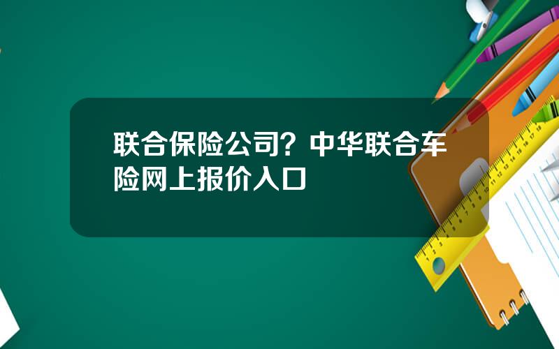 联合保险公司？中华联合车险网上报价入口