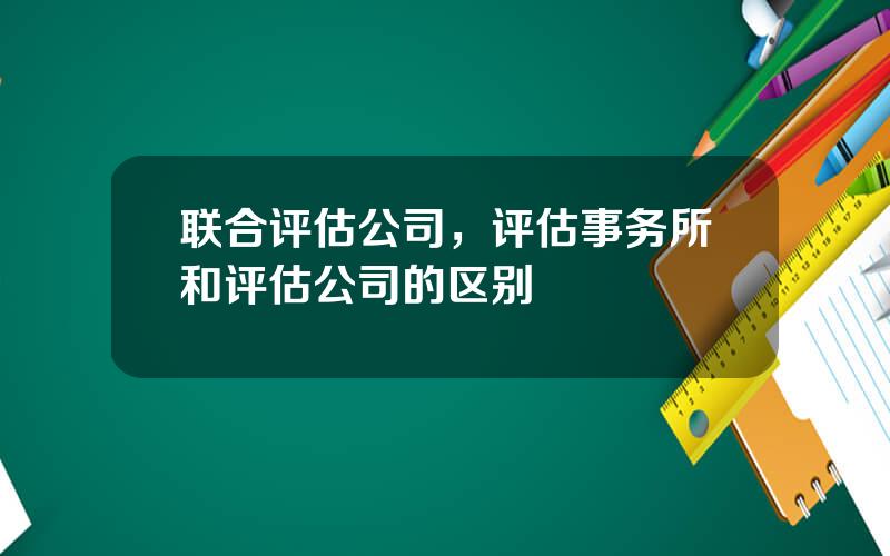 联合评估公司，评估事务所和评估公司的区别