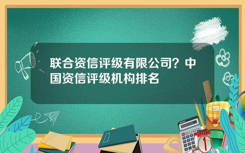 联合资信评级有限公司？中国资信评级机构排名