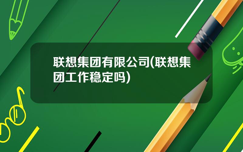 联想集团有限公司(联想集团工作稳定吗)