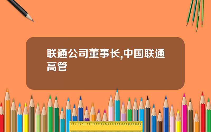 联通公司董事长,中国联通高管