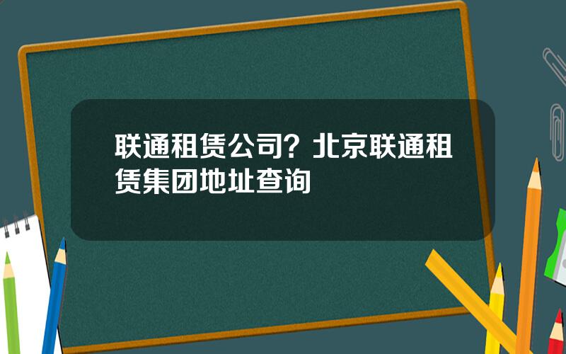 联通租赁公司？北京联通租赁集团地址查询