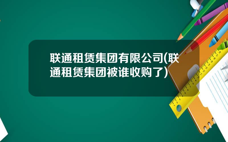 联通租赁集团有限公司(联通租赁集团被谁收购了)