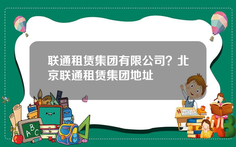 联通租赁集团有限公司？北京联通租赁集团地址