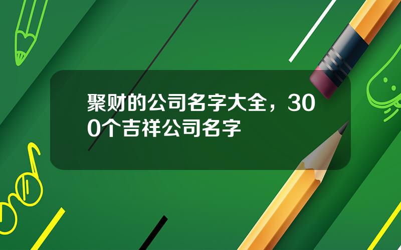 聚财的公司名字大全，300个吉祥公司名字