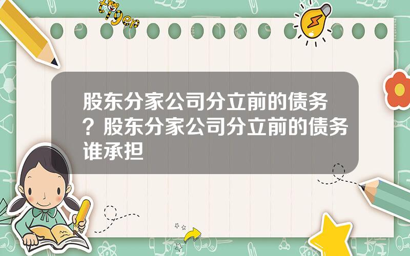 股东分家公司分立前的债务？股东分家公司分立前的债务谁承担