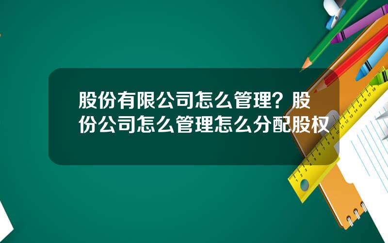 股份有限公司怎么管理？股份公司怎么管理怎么分配股权