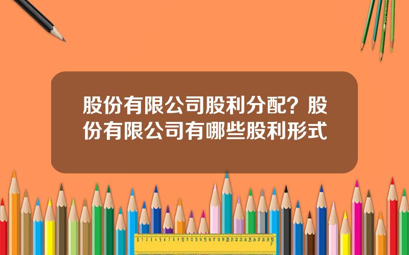 股份有限公司股利分配？股份有限公司有哪些股利形式