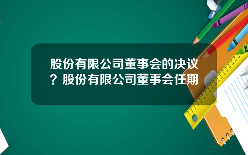 股份有限公司董事会的决议？股份有限公司董事会任期