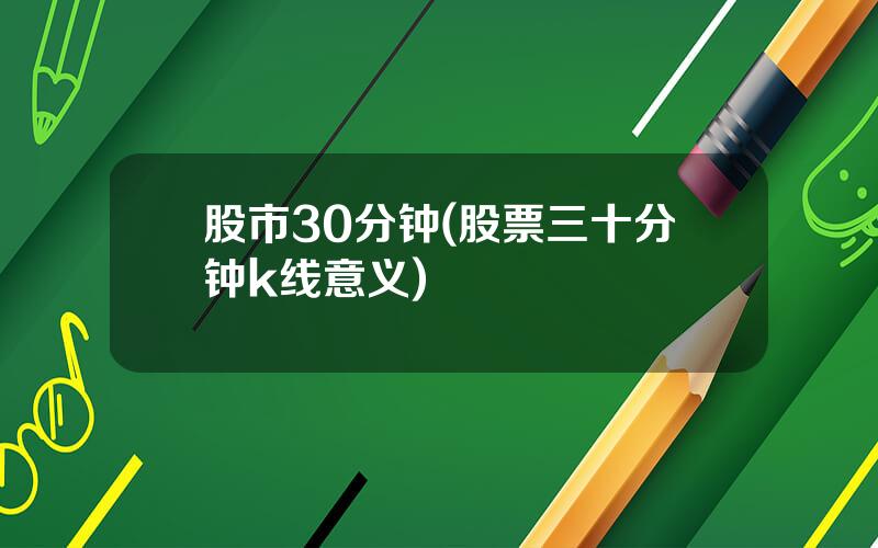 股市30分钟(股票三十分钟k线意义)