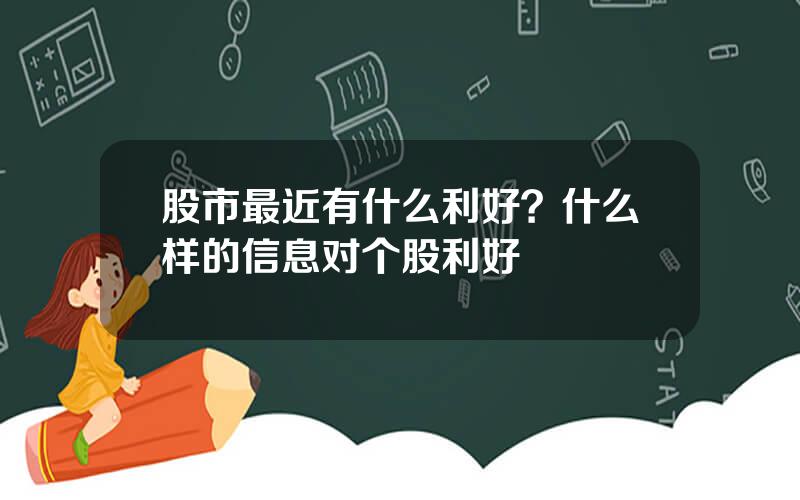 股市最近有什么利好？什么样的信息对个股利好