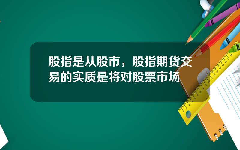 股指是从股市，股指期货交易的实质是将对股票市场