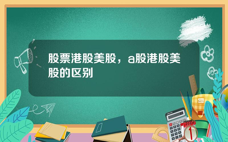 股票港股美股，a股港股美股的区别