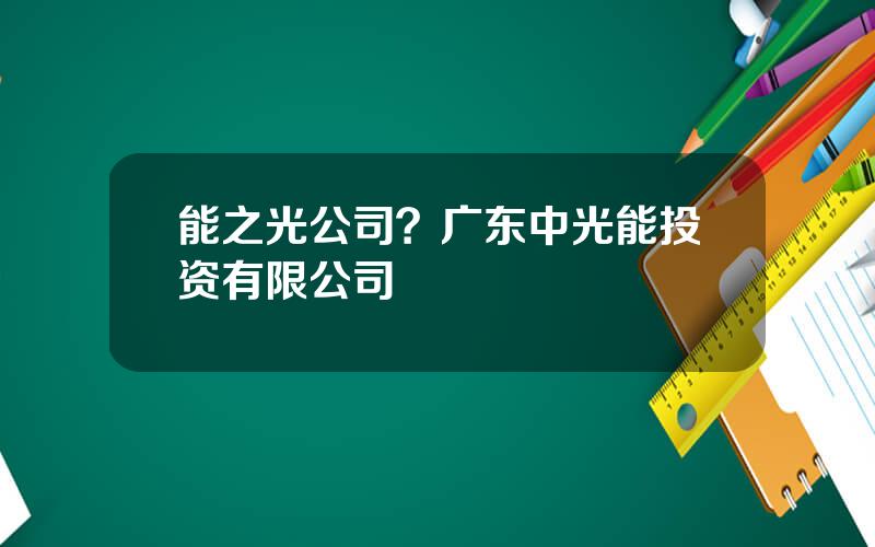 能之光公司？广东中光能投资有限公司