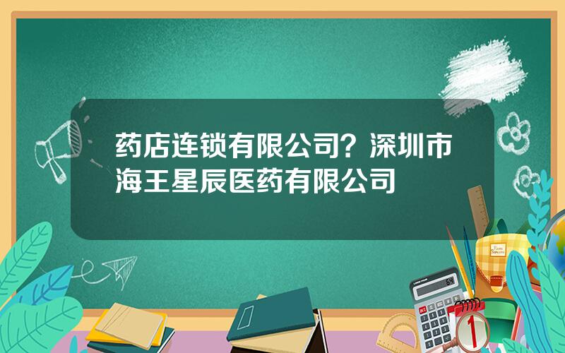 药店连锁有限公司？深圳市海王星辰医药有限公司