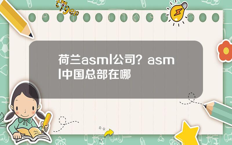 荷兰asml公司？asml中国总部在哪