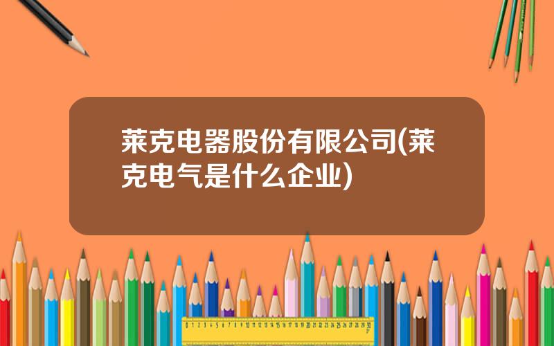 莱克电器股份有限公司(莱克电气是什么企业)