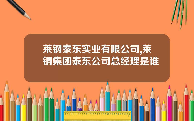 莱钢泰东实业有限公司,莱钢集团泰东公司总经理是谁