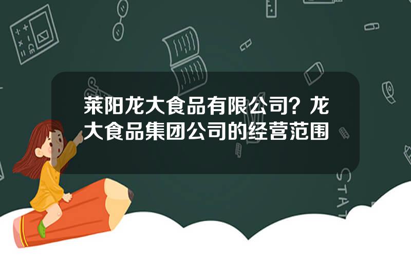 莱阳龙大食品有限公司？龙大食品集团公司的经营范围