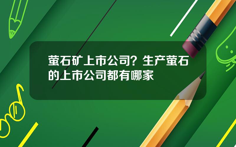 萤石矿上市公司？生产萤石的上市公司都有哪家