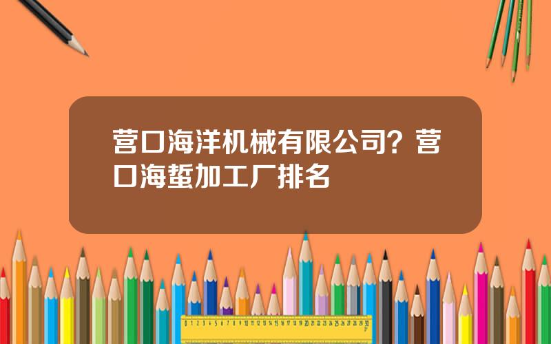 营口海洋机械有限公司？营口海蜇加工厂排名