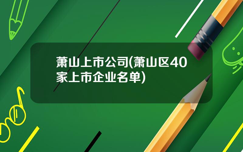 萧山上市公司(萧山区40家上市企业名单)