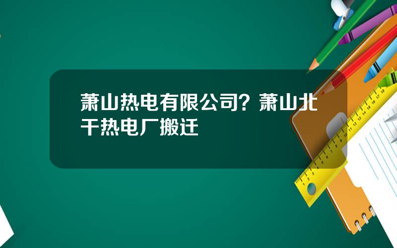 萧山热电有限公司？萧山北干热电厂搬迁