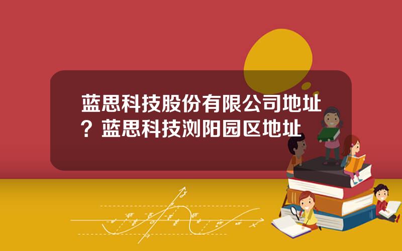 蓝思科技股份有限公司地址？蓝思科技浏阳园区地址