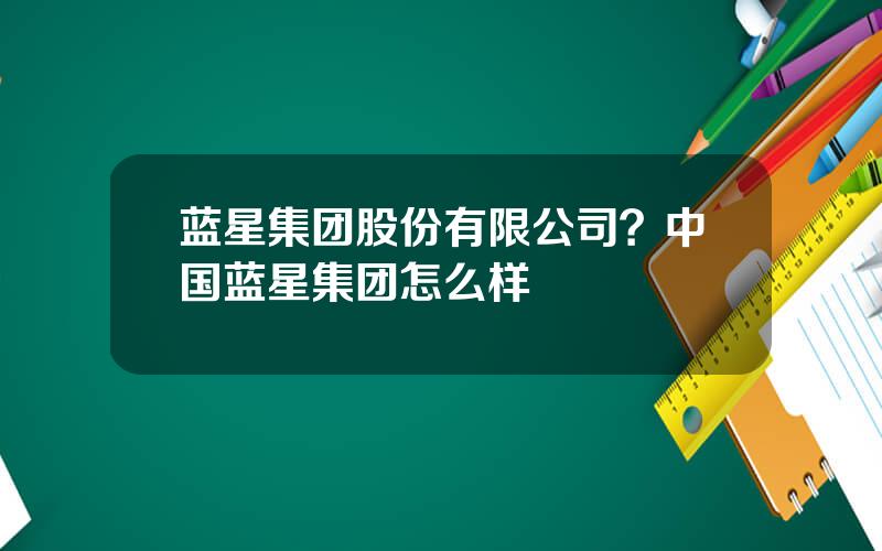 蓝星集团股份有限公司？中国蓝星集团怎么样