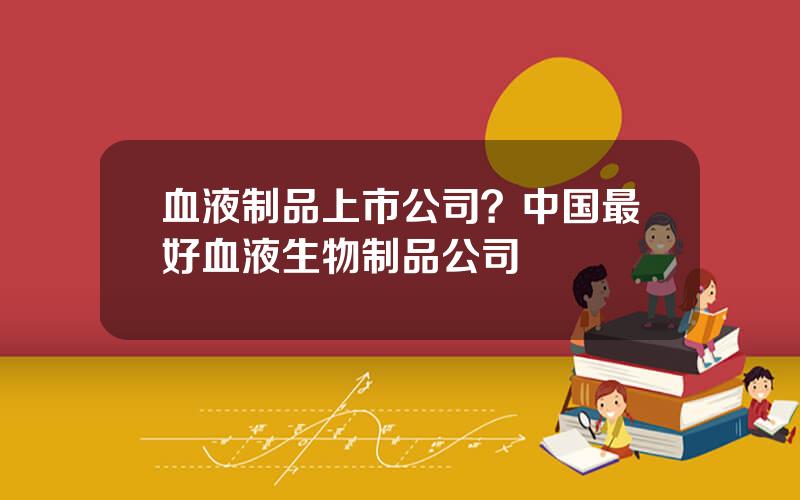 血液制品上市公司？中国最好血液生物制品公司