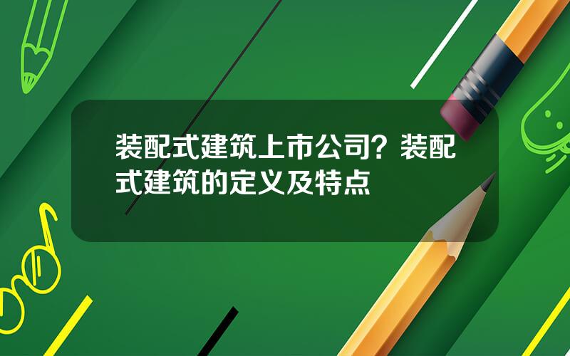 装配式建筑上市公司？装配式建筑的定义及特点