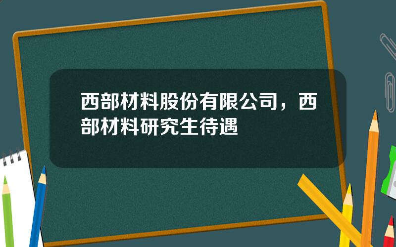 西部材料股份有限公司，西部材料研究生待遇